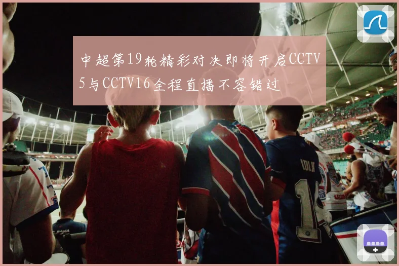 中超第19轮精彩对决即将开启CCTV5与CCTV16全程直播不容错过