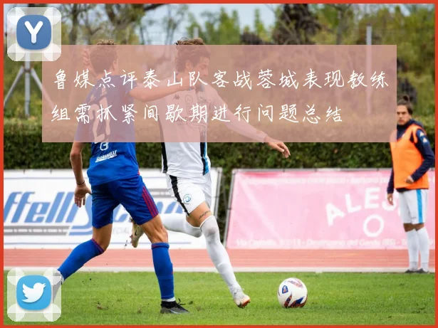 鲁媒点评泰山队客战蓉城表现教练组需抓紧间歇期进行问题总结