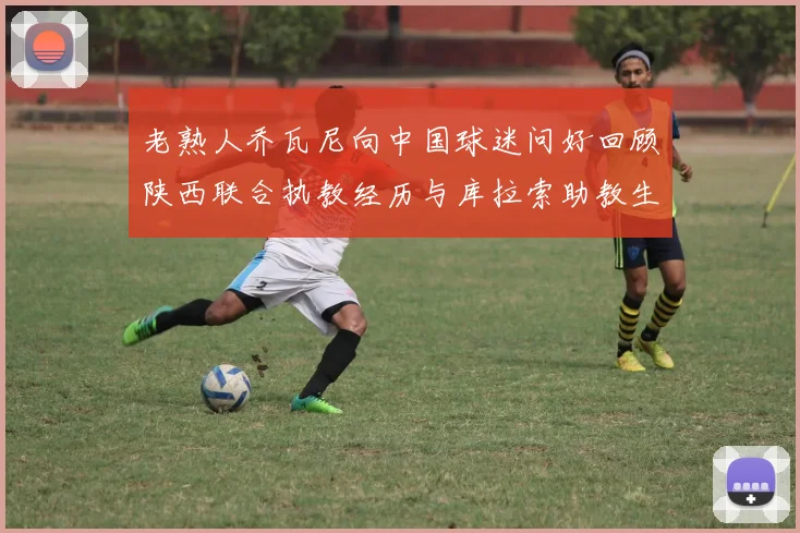 老熟人乔瓦尼向中国球迷问好回顾陕西联合执教经历与库拉索助教生活