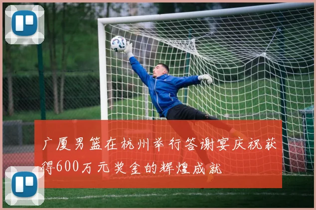 广厦男篮在杭州举行答谢宴庆祝获得600万元奖金的辉煌成就