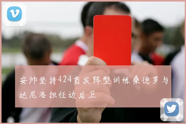 安帅坚持424首发阵型训练桑德罗与达尼洛担任边后卫