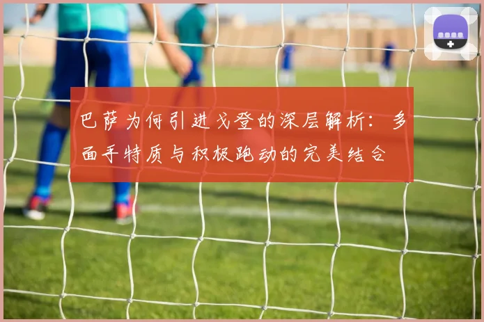 巴萨为何引进戈登的深层解析：多面手特质与积极跑动的完美结合