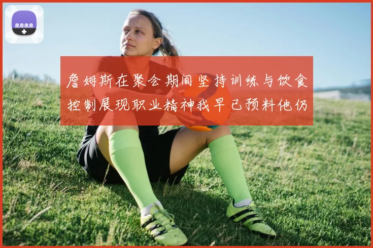 詹姆斯在聚会期间坚持训练与饮食控制展现职业精神我早已预料他仍将出战
