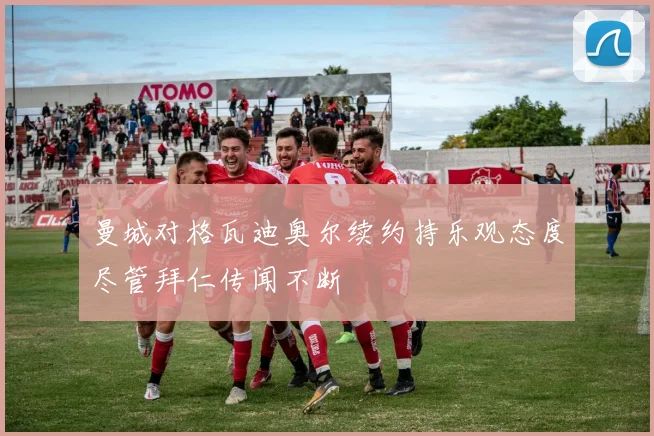 曼城对格瓦迪奥尔续约持乐观态度尽管拜仁传闻不断
