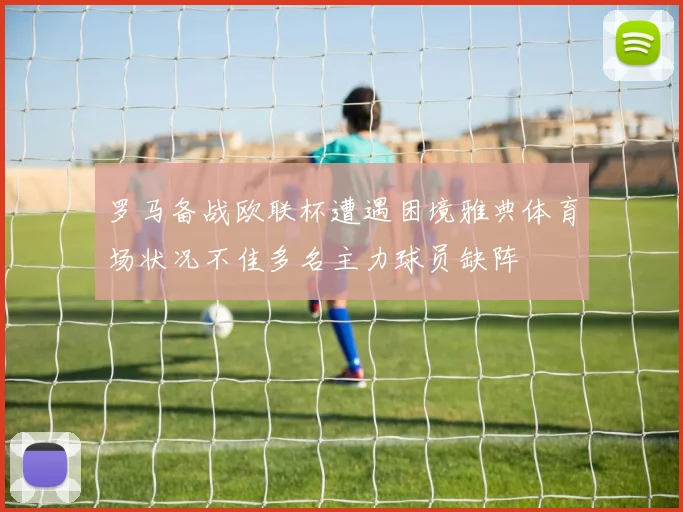 罗马备战欧联杯遭遇困境雅典体育场状况不佳多名主力球员缺阵