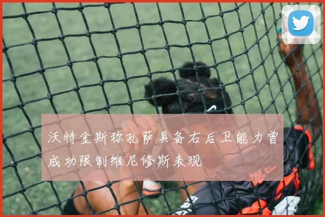 沃特金斯称孔萨具备右后卫能力曾成功限制维尼修斯表现