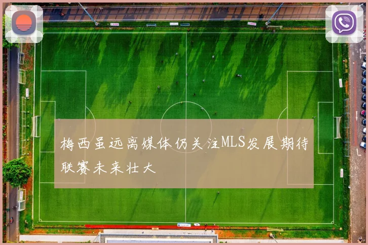 梅西虽远离媒体仍关注MLS发展期待联赛未来壮大
