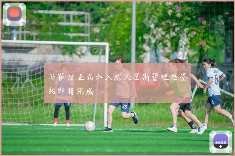 马萨拉正式加入尤文图斯管理层签约即将完成