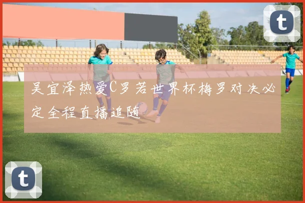 吴宜泽热爱C罗若世界杯梅罗对决必定全程直播追随