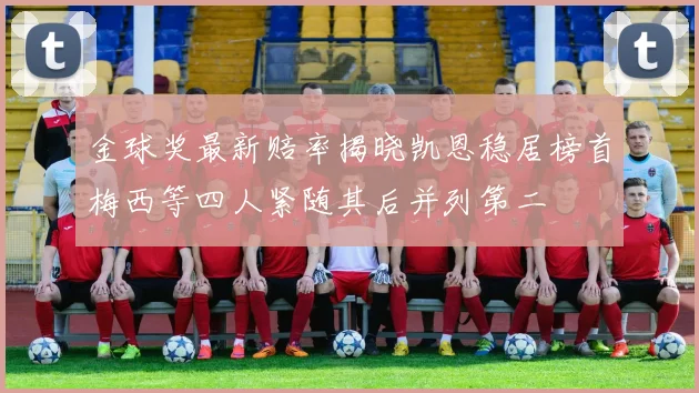 金球奖最新赔率揭晓凯恩稳居榜首梅西等四人紧随其后并列第二