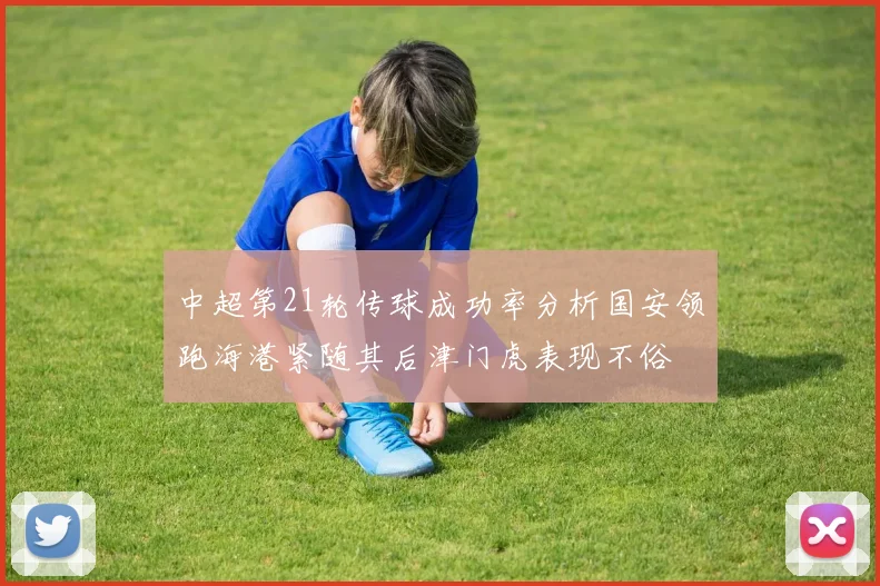 中超第21轮传球成功率分析国安领跑海港紧随其后津门虎表现不俗