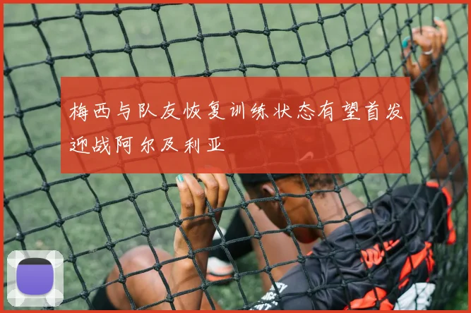 梅西与队友恢复训练状态有望首发迎战阿尔及利亚