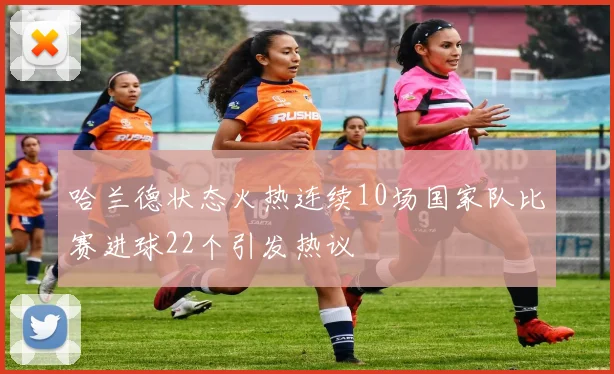 哈兰德状态火热连续10场国家队比赛进球22个引发热议