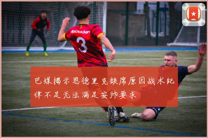 巴媒揭示恩德里克缺席原因战术纪律不足无法满足安帅要求