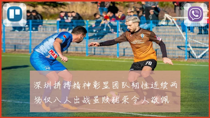 深圳拼搏精神彰显团队韧性连续两场仅八人出战虽败犹荣令人敬佩