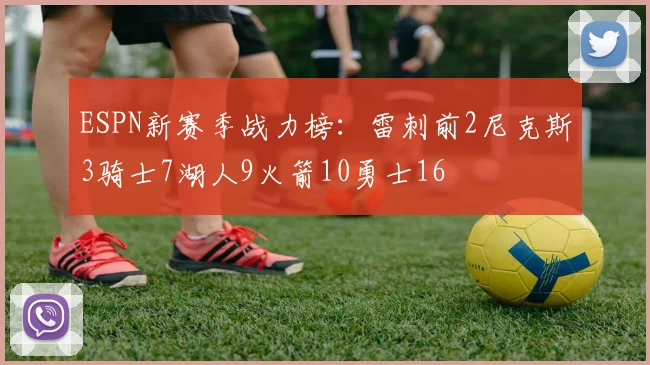 ESPN新赛季战力榜：雷刺前2尼克斯3骑士7湖人9火箭10勇士16