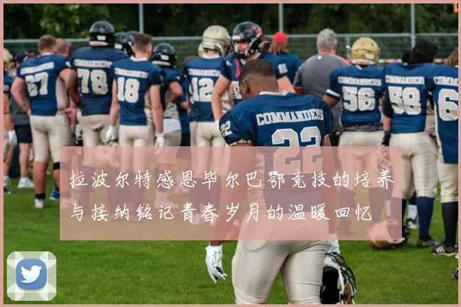 拉波尔特感恩毕尔巴鄂竞技的培养与接纳铭记青春岁月的温暖回忆