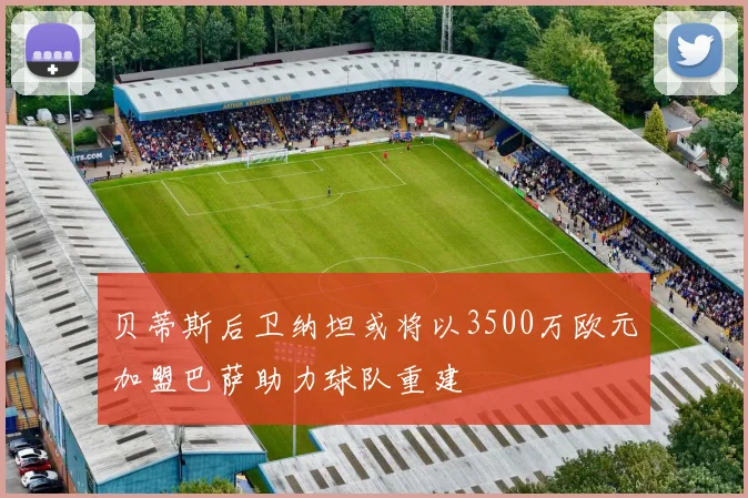 贝蒂斯后卫纳坦或将以3500万欧元加盟巴萨助力球队重建