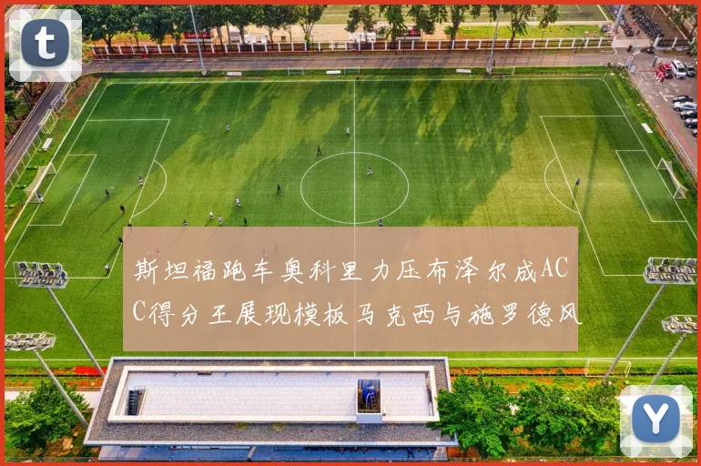 斯坦福跑车奥科里力压布泽尔成ACC得分王展现模板马克西与施罗德风采