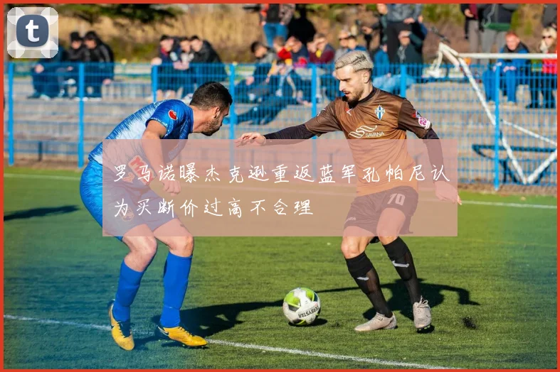 罗马诺曝杰克逊重返蓝军孔帕尼认为买断价过高不合理