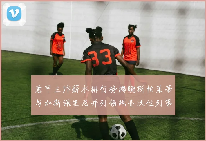 意甲主帅薪水排行榜揭晓斯帕莱蒂与加斯佩里尼并列领跑齐沃位列第六