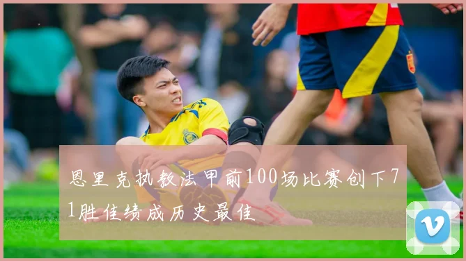 恩里克执教法甲前100场比赛创下71胜佳绩成历史最佳