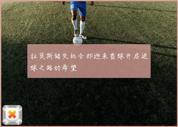 拉莫斯错失机会却迎来首球开启进球之路的希望
